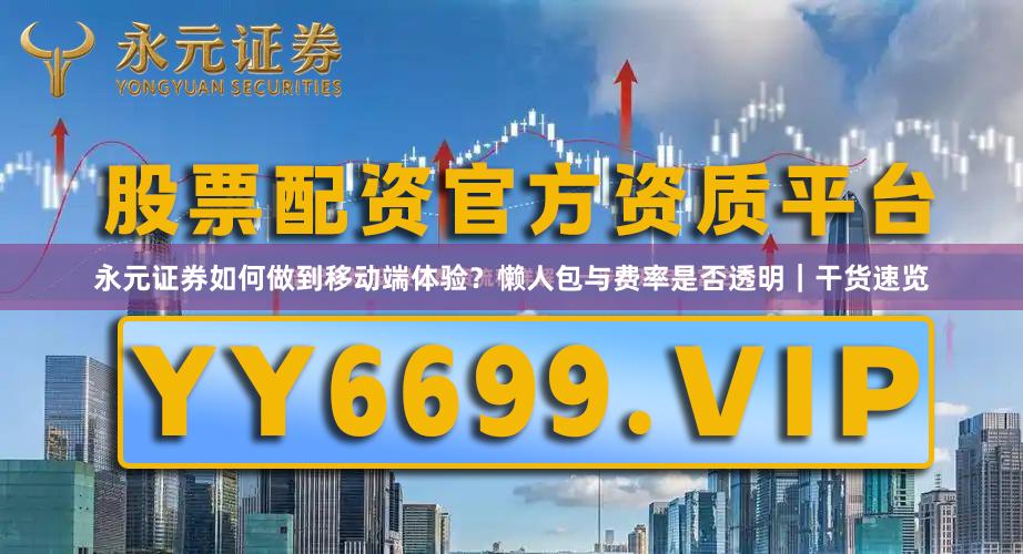 永元证券如何做到移动端体验？懒人包与费率是否透明｜干货速览