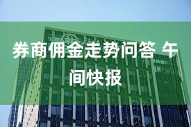 券商佣金走势问答 午间快报