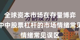 全球资本市场在存量博弈格局中中股票杠杆的市场情绪常见误区