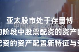 亚太股市处于存量博弈格局的阶段中股票配资的资产配置新特征与变