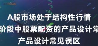 A股市场处于结构性行情阶段的阶段中股票配资的产品设计常见误区