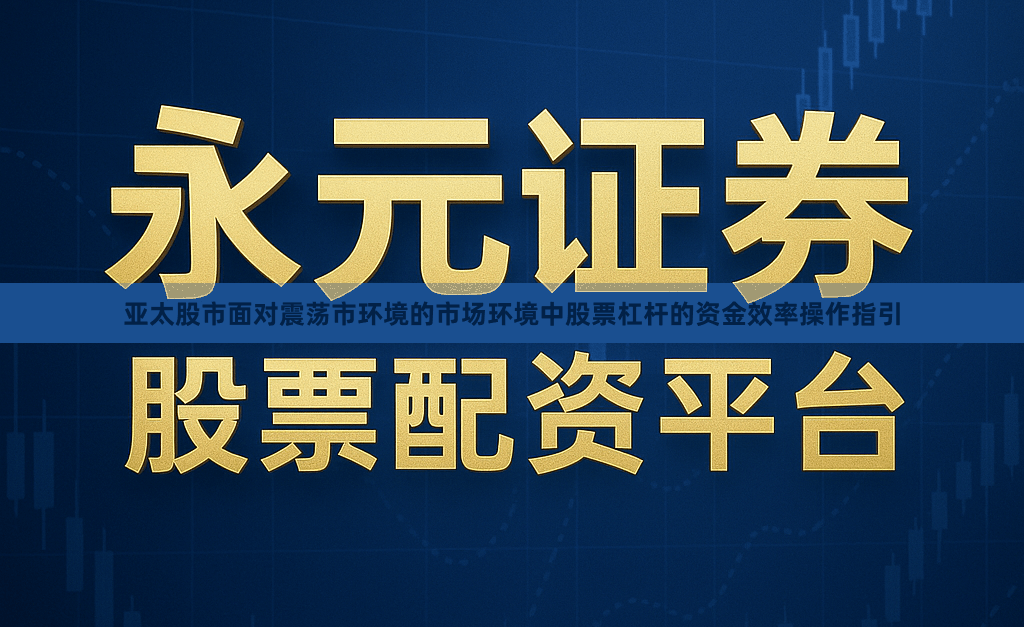 亚太股市面对震荡市环境的市场环境中股票杠杆的资金效率操作指引