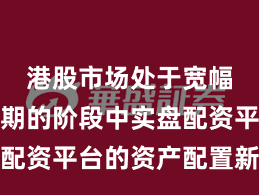 港股市场处于宽幅震荡周期的阶段中实盘配资平台的资产配置新特征