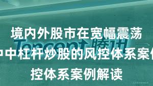 境内外股市在宽幅震荡周期中中杠杆炒股的风控体系案例解读