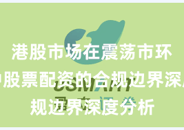 港股市场在震荡市环境中中股票配资的合规边界深度分析
