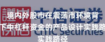 境内外股市在震荡市环境背景下中杠杆资金的产品设计实践路径