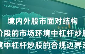 境内外股市面对结构性行情阶段的市场环境中杠杆炒股的合规边界深