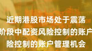 近期港股市场处于震荡市环境的阶段中配资风险控制的账户管理机会