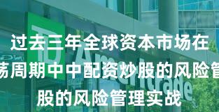过去三年全球资本市场在宽幅震荡周期中中配资炒股的风险管理实战