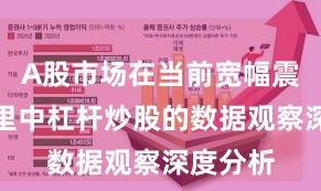 A股市场在当前宽幅震荡周期里中杠杆炒股的数据观察深度分析