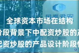 全球资本市场在结构性行情阶段背景下中配资炒股的产品设计阶段性