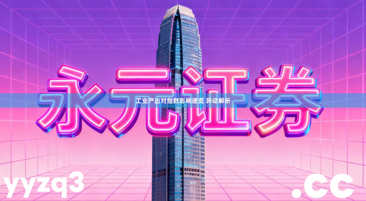 工业产出对指数影响速览 异动解析