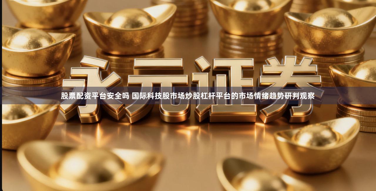 股票配资平台安全吗 国际科技股市场炒股杠杆平台的市场情绪趋势研判观察