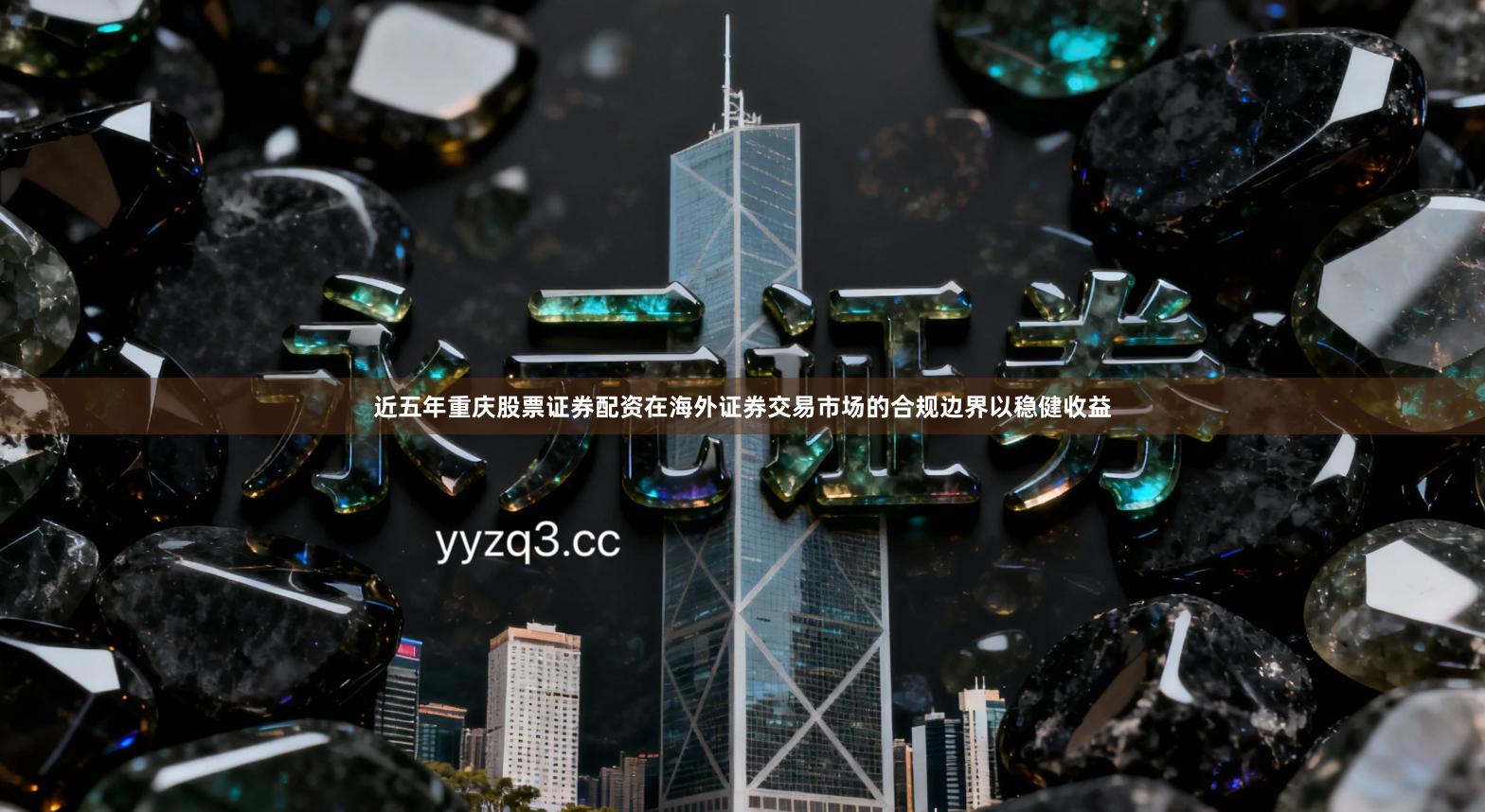 近五年重庆股票证券配资在海外证券交易市场的合规边界以稳健收益