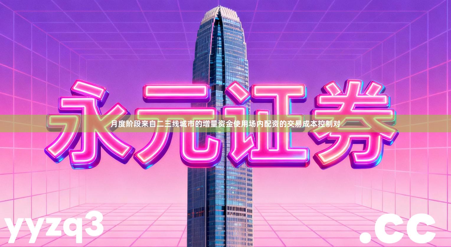 月度阶段来自二三线城市的增量资金使用场内配资的交易成本控制对