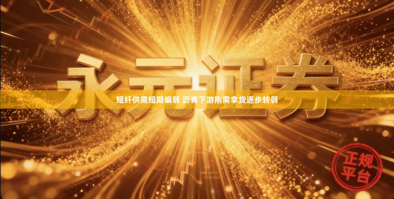 短纤供需短期偏弱 沥青下游刚需拿货逐步转弱